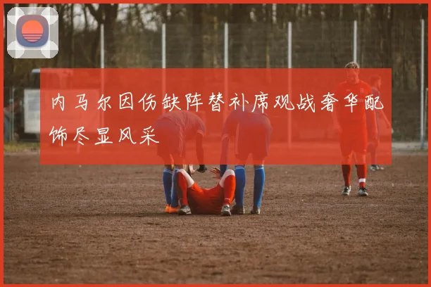内马尔因伤缺阵替补席观战奢华配饰尽显风采