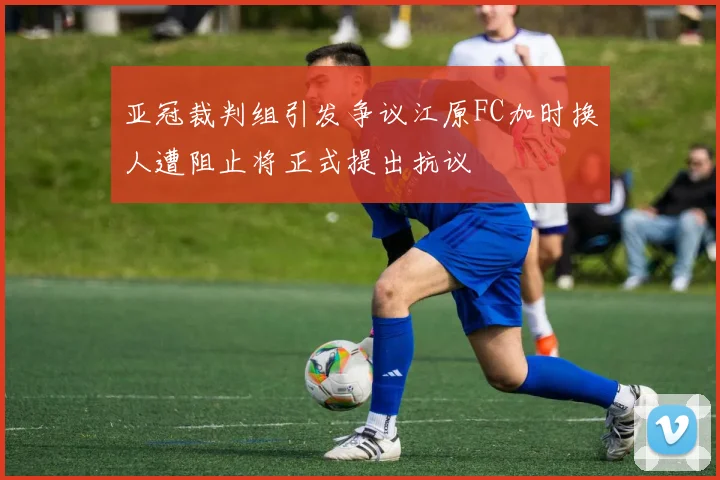 亚冠裁判组引发争议江原FC加时换人遭阻止将正式提出抗议