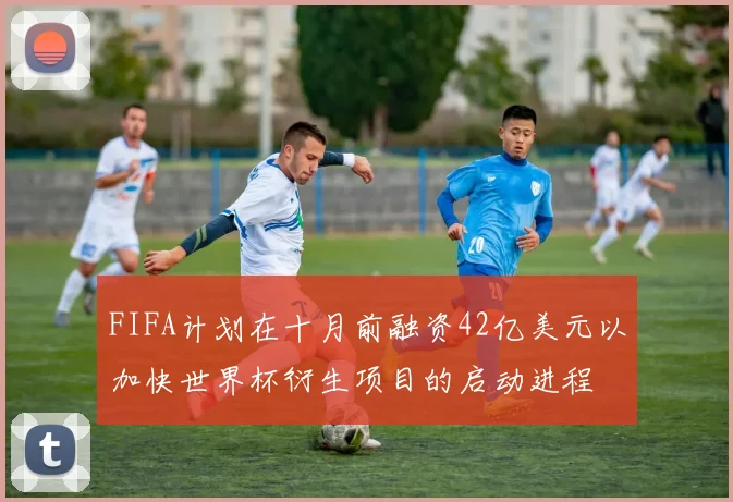 FIFA计划在十月前融资42亿美元以加快世界杯衍生项目的启动进程